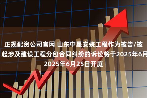 正规配资公司官网 山东中星安装工程作为被告/被上诉人的1起涉及建设工程分包合同纠纷的诉讼将于2025年6月25日开庭
