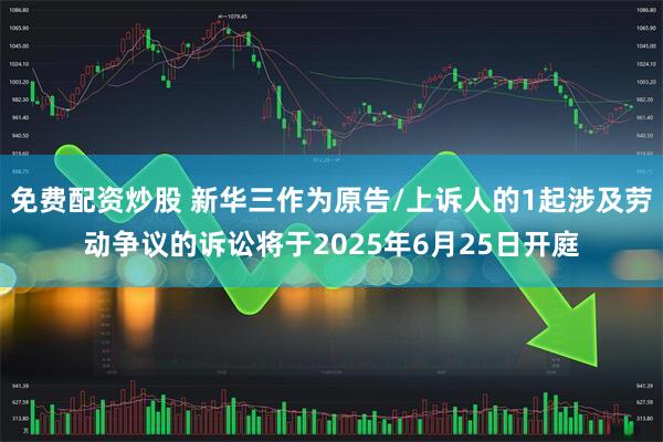 免费配资炒股 新华三作为原告/上诉人的1起涉及劳动争议的诉讼将于2025年6月25日开庭