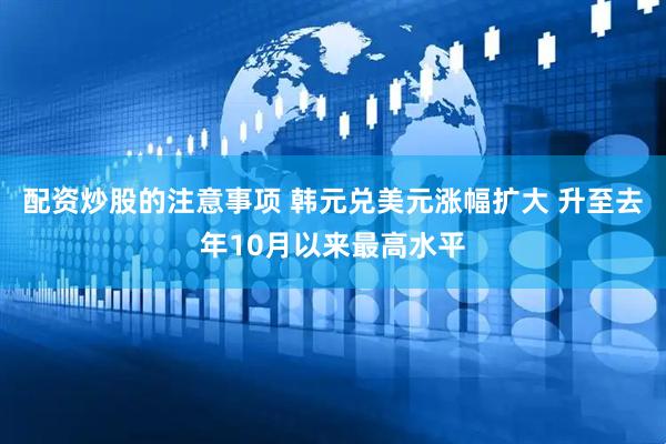 配资炒股的注意事项 韩元兑美元涨幅扩大 升至去年10月以来最高水平