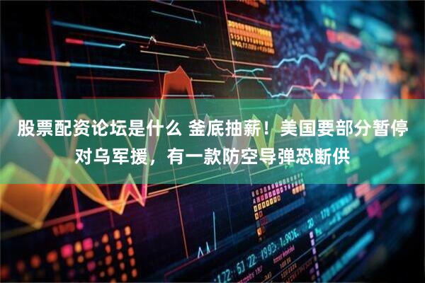 股票配资论坛是什么 釜底抽薪！美国要部分暂停对乌军援，有一款防空导弹恐断供