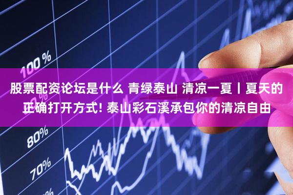 股票配资论坛是什么 青绿泰山 清凉一夏丨夏天的正确打开方式! 泰山彩石溪承包你的清凉自由