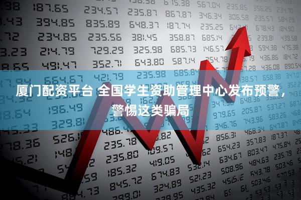 厦门配资平台 全国学生资助管理中心发布预警，警惕这类骗局