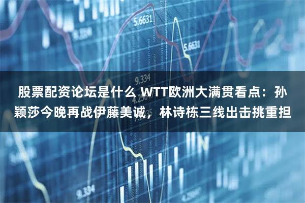 股票配资论坛是什么 WTT欧洲大满贯看点：孙颖莎今晚再战伊藤美诚，林诗栋三线出击挑重担