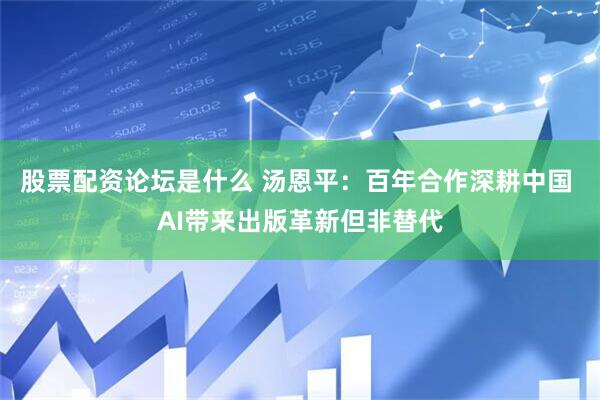 股票配资论坛是什么 汤恩平：百年合作深耕中国 AI带来出版革新但非替代
