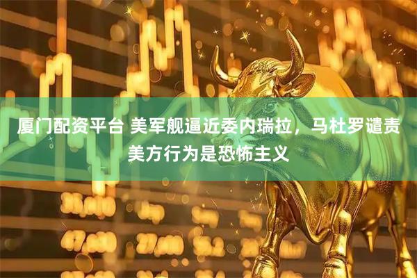 厦门配资平台 美军舰逼近委内瑞拉，马杜罗谴责美方行为是恐怖主义