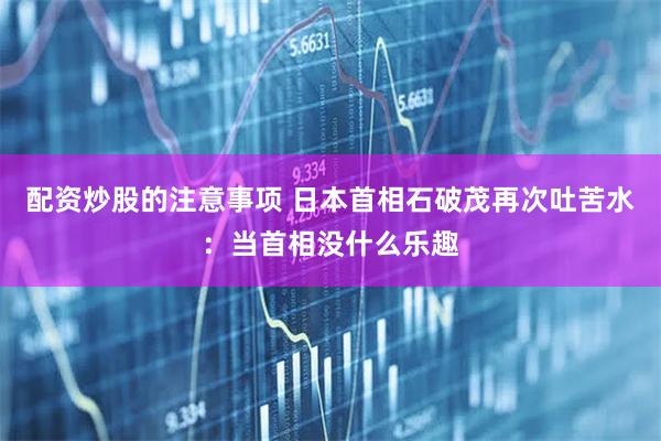 配资炒股的注意事项 日本首相石破茂再次吐苦水：当首相没什么乐趣