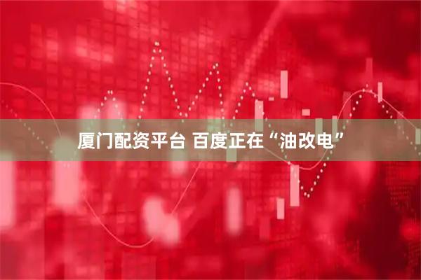 厦门配资平台 百度正在“油改电”