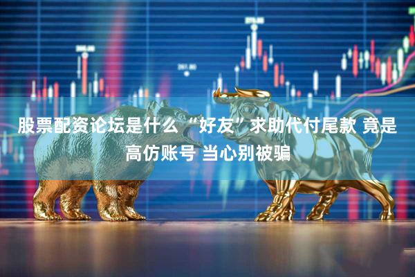 股票配资论坛是什么 “好友”求助代付尾款 竟是高仿账号 当心别被骗