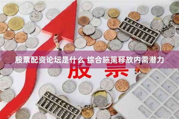 股票配资论坛是什么 综合施策释放内需潜力