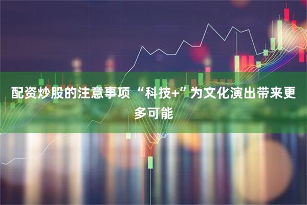 配资炒股的注意事项 “科技+”为文化演出带来更多可能