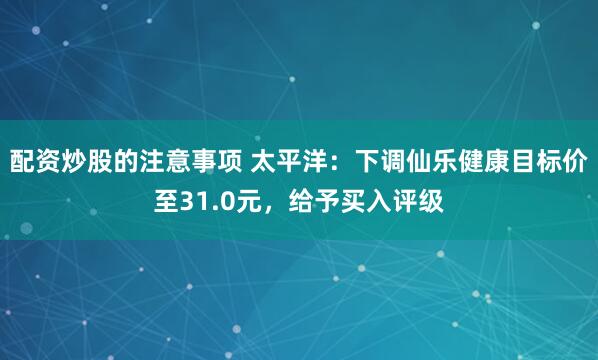 配资炒股的注意事项 太平洋：下调仙乐健康目标价至31.0元，给予买入评级