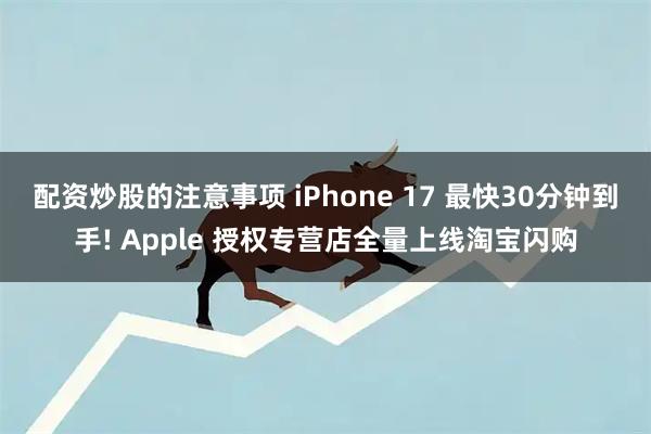 配资炒股的注意事项 iPhone 17 最快30分钟到手! Apple 授权专营店全量上线淘宝闪购