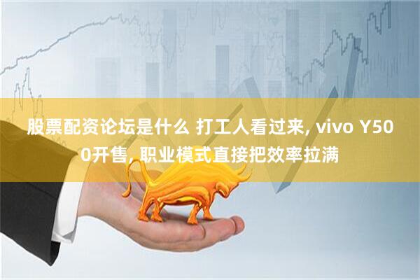 股票配资论坛是什么 打工人看过来, vivo Y500开售, 职业模式直接把效率拉满