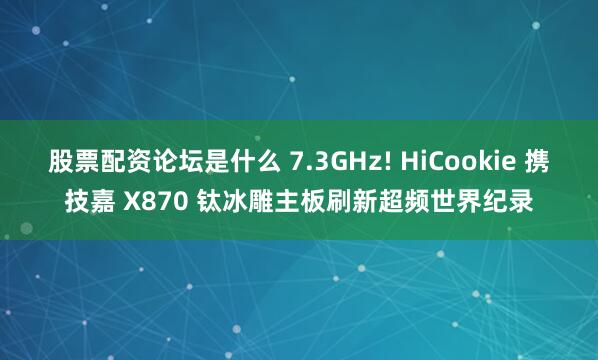 股票配资论坛是什么 7.3GHz! HiCookie 携技嘉 X870 钛冰雕主板刷新超频世界纪录