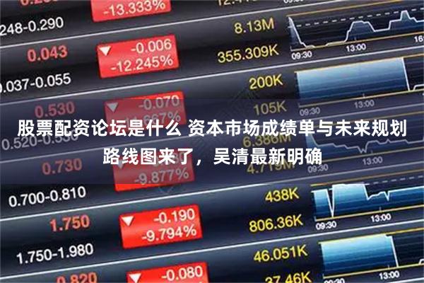 股票配资论坛是什么 资本市场成绩单与未来规划路线图来了，吴清最新明确