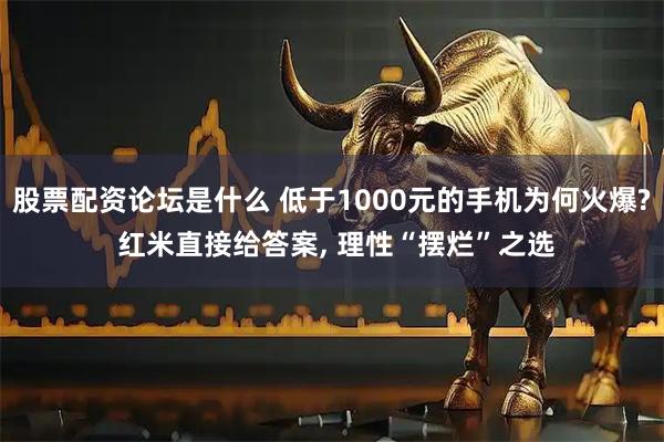 股票配资论坛是什么 低于1000元的手机为何火爆? 红米直接给答案, 理性“摆烂”之选