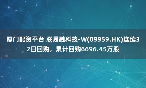 厦门配资平台 联易融科技-W(09959.HK)连续32日回购，累计回购6696.45万股