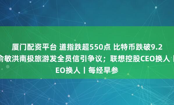 厦门配资平台 道指跌超550点 比特币跌破9.2万美元；俞敏洪南极旅游发全员信引争议；联想控股CEO换人丨每经早参