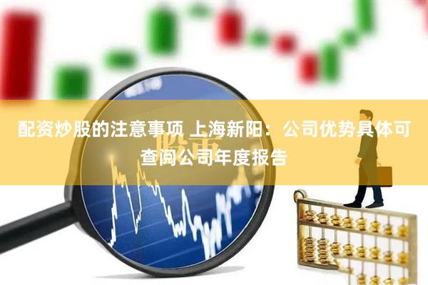 配资炒股的注意事项 上海新阳：公司优势具体可查阅公司年度报告