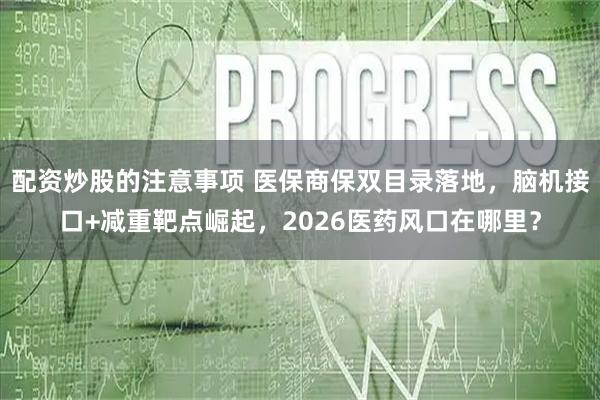 配资炒股的注意事项 医保商保双目录落地，脑机接口+减重靶点崛起，2026医药风口在哪里？