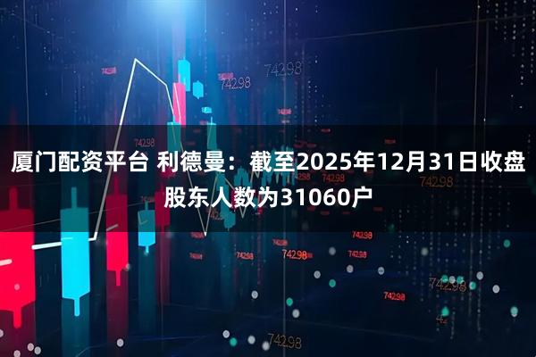 厦门配资平台 利德曼：截至2025年12月31日收盘股东人数为31060户