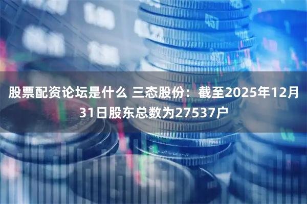 股票配资论坛是什么 三态股份：截至2025年12月31日股东总数为27537户