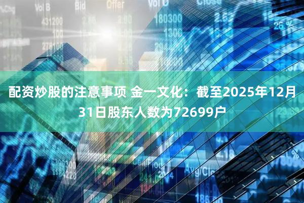 配资炒股的注意事项 金一文化：截至2025年12月31日股东人数为72699户